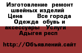 Изготовление, ремонт швейных изделий › Цена ­ 1 - Все города Одежда, обувь и аксессуары » Услуги   . Адыгея респ.